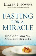 Fasting for a Miracle - How God`s Power Can Overcome the Impossible