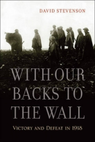 With our Backs to the Wall - Victory and Defeat in  1918