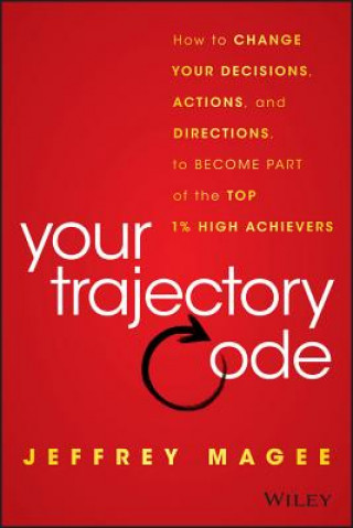 Your Trajectory Code: How to Change Your Decisions , Actions, and Direction to Become Part of the Top  1% of High Achievers