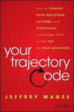 Your Trajectory Code: How to Change Your Decisions , Actions, and Direction to Become Part of the Top  1% of High Achievers