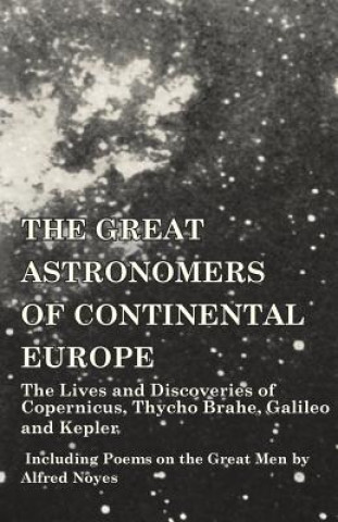 Great Astronomers of Continental Europe - The Lives and Discoveries of Copernicus, Thycho Brahe, Galileo and Kepler - Including Poems on the Great Men