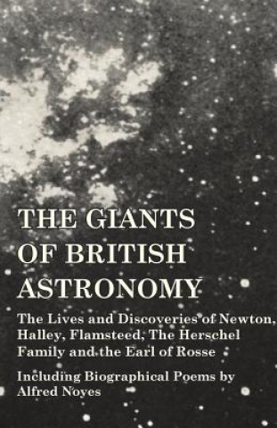 Giants of British Astronomy - The Lives and Discoveries of Newton, Halley, Flamsteed, the Herschel Family and the Earl of Rosse - Including Biographic