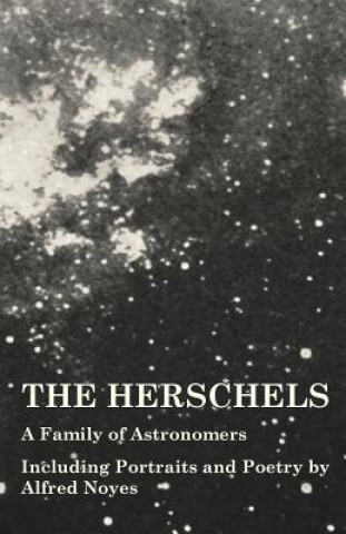 Herschels - A Family of Astronomers - Including Portraits and Poetry by Alfred Noyes