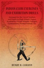 Indian Club Exercises and Exhibition Drills - Arranged for the Use of Teachers and Pupils in High School Classes, Academies, Private Schools, Colleges