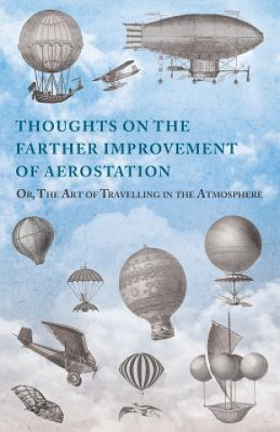 Thoughts on the Farther Improvement of Aerostation; Or, the Art of Travelling in the Atmosphere: With a Description of a Machine, Now Constructing, on