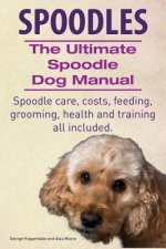 Spoodles. the Ultimate Spoodle Dog Manual. Spoodle Care, Costs, Feeding, Grooming, Health and Training All Included.