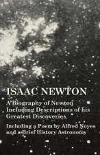 Isaac Newton - A Biography of Newton Including Descriptions of His Greatest Discoveries - Including a Poem by Alfred Noyes and a Brief History Astrono