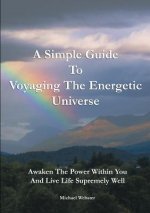 Simple Guide to Voyaging the Energetic Universe: Awaken to the Power Within You and Live Life Supremely Well
