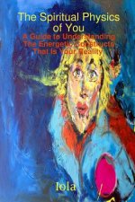 Spiritual Physics of You A Guide to Understanding the Energetic Constructs That is Your Reality