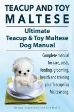 Teacup Maltese and Toy Maltese Dogs. Ultimate Teacup & Toy Maltese Book. Complete manual for care, costs, feeding, grooming, health and training your