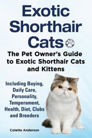 Exotic Shorthair Cats The Pet Owner's Guide to Exotic Shorthair Cats and Kittens Including Buying, Daily Care, Personality, Temperament, Health, Diet,