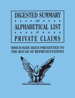 Digested Summary and Alphabetical List of Private Claims which have been presented to the House of Representatives from the first to the thirty-first