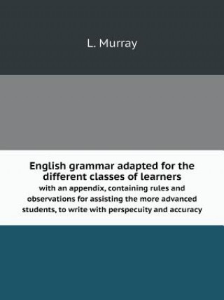 English Grammar Adapted for the Different Classes of Learners with an Appendix, Containing Rules and Observations for Assisting the More Advanced Stud