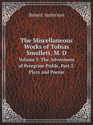 Miscellaneous Works of Tobias Smollett, M. D Volume 3. the Adventures of Peregrine Pickle, Part 2. Plays and Poems