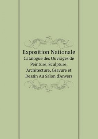 Exposition Nationale Catalogue Des Ouvrages de Peinture, Sculpture, Architecture, Gravure Et Dessin Au Salon D'Anvers