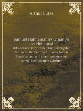 Samuel Hahnemann's Organon Der Heilkunst Mit Abdruck Der Vorreden Und Wichtigsten Varianten Der Funften Auflagen, Neuen Bemerkungen Und Einem Anhange