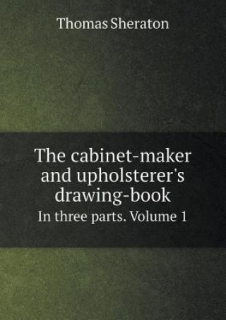 Cabinet-Maker and Upholsterer's Drawing-Book in Three Parts. Volume 1