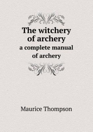 Witchery of Archery a Complete Manual of Archery