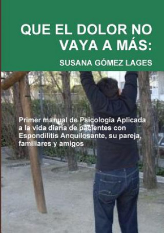 Que El Dolor No Vaya A Mas: Primer Manual De Psicologia Aplicada a La Vida Diaria De Pacientes Con Espondilitis Anquilosante, Su Pareja, Familiares y