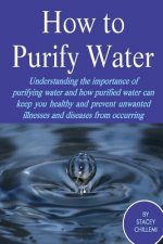 How to Purify Your Drinking Water: Understanding the Importance of Purifying Water and How Purified Water Can Keep You Healthy and Prevent Unwanted Il