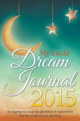 My Lucid Dream Journal 2015: An Ongoing Record Of My Adventures & Explorations Into The World Of Lucid Dreaming