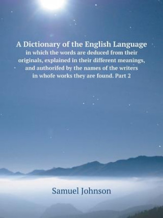 Dictionary of the English Language in Which the Words Are Deduced from Their Originals, Explained in Their Different Meanings, and Authorifed by the N