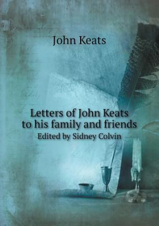 Letters of John Keats to His Family and Friends Edited by Sidney Colvin