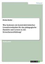 Was bedeutet ein konstruktivistisches Grundverstandnis fur das padagogische Handeln und Lernen in der Erwachsenenbildung?