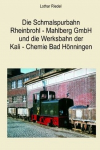 Die Schmalspurbahn Rheinbrohl - Mahlberg GmbH und die Werkbahn der Kali - Chemie Bad Hönningen