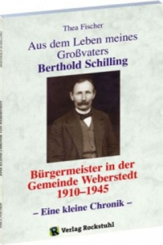 Aus dem Leben meines Grossvaters Berthold Schilling (1881-1968) - Bürgermeister der Gemeinde Weberstedt in Thüringen von 1910-1945