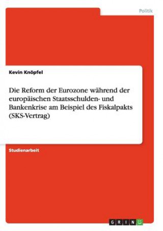 Reform der Eurozone wahrend der europaischen Staatsschulden- und Bankenkrise am Beispiel des Fiskalpakts (SKS-Vertrag)