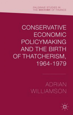 Conservative Economic Policymaking and the Birth of Thatcherism, 1964-1979