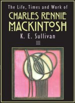 Life, Times and Work of Charles Rennie Mackintosh