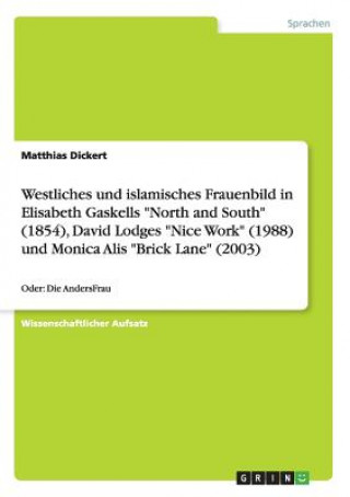 Westliches und islamisches Frauenbild in Elisabeth Gaskells North and South (1854), David Lodges Nice Work (1988) und Monica Alis Brick Lane (2003)