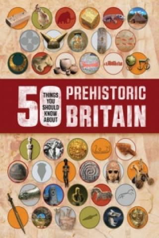 50 Things You Should Know About: Prehistoric Britain