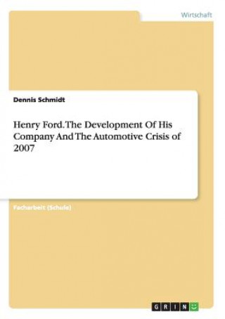 Henry Ford. The Development Of His Company And The Automotive Crisis of 2007