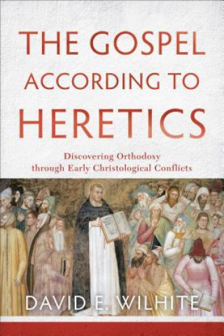Gospel according to Heretics - Discovering Orthodoxy through Early Christological Conflicts