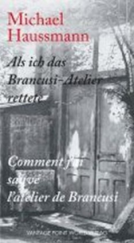 Als ich das Brancusi-Atelier rettete / Comment j'ai sauve l'atelier de Brancusi