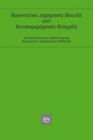 Bayerisches Jagdgesetz (BayJG) und Bundesjagdgesetz (BJG). mit Verordnung zur Ausführung des Bayerischen Jagdgesetzes (AVBayJG)