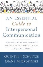 Essential Guide to Interpersonal Communicatio - Building Great Relationships with Faith, Skill, and Virtue in the Age of Social Media