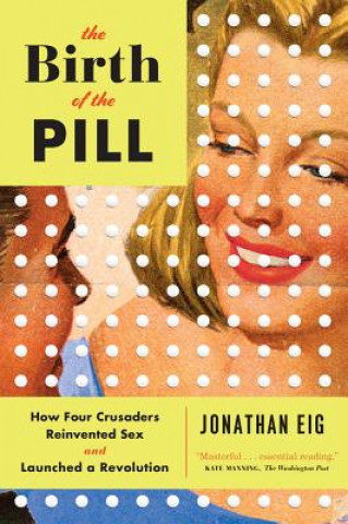 Birth of the Pill - How Four Crusaders Reinvented Sex and Launched a Revolution