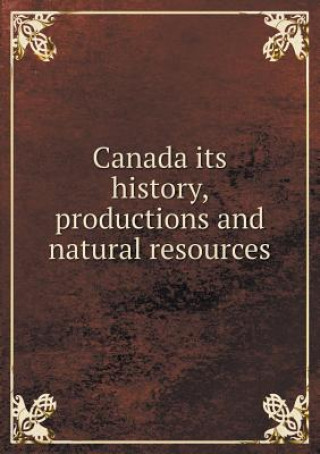 Canada Its History, Productions and Natural Resources