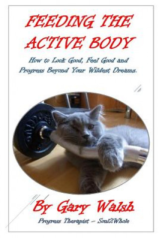 Feeding the Active Body: How to Look Good, Feel Good and Progress Beyond Your Wildest Dreams