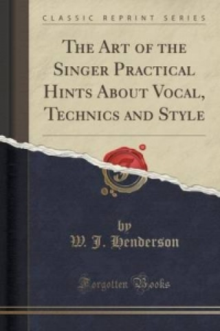 Art of the Singer Practical Hints about Vocal, Technics and Style (Classic Reprint)