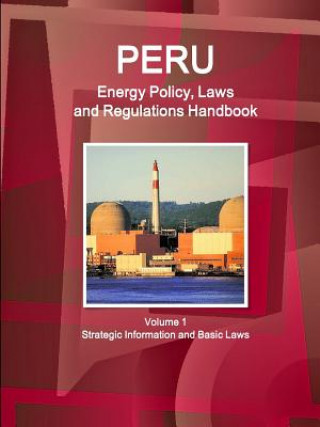 Peru Energy Policy, Laws and Regulations Handbook Volume 1 Strategic Information and Basic Laws