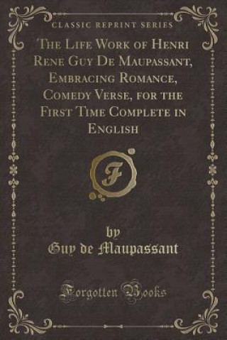 Life Work of Henri Rene Guy de Maupassant, Embracing Romance, Comedy Verse, for the First Time Complete in English (Classic Reprint)