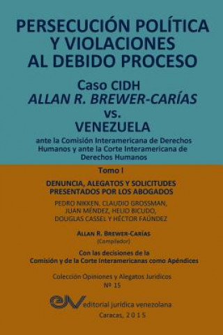 PERSECUCION POLITICA Y VIOLACIONES AL DEBIDO PROCESO. Caso CIDH Allan R. Brewer-Carias vs. Venezuela. TOMO I