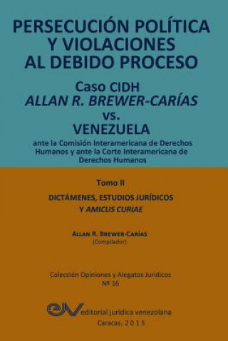 PERSECUCION POLITICA Y VIOLACIONES AL DEBIDO PROCESO. Caso CIDH Allan R. Brewer-Carias vs. Venezuela. TOMO II. Dictamenes y Amicus Curiae
