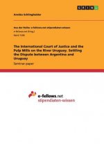 The International Court of Justice and the Pulp Mills on the River Uruguay. Settling the Dispute between Argentina and Uruguay