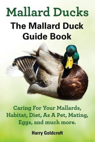 Mallard Ducks, The Mallard Duck Complete Guide Book, Caring For Your Mallards, Habitat, Diet